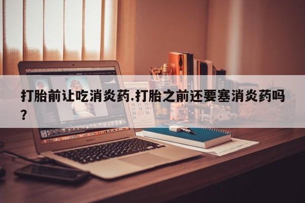 打胎药微信上哪里买打胎前让吃消炎药.打胎之前还要塞消炎药吗？