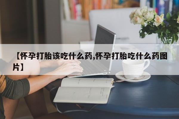 打胎药微信上哪里买【怀孕打胎该吃什么药,怀孕打胎吃什么药图片】