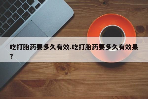 打胎药微信上哪里买吃打胎药要多久有效.吃打胎药要多久有效果？