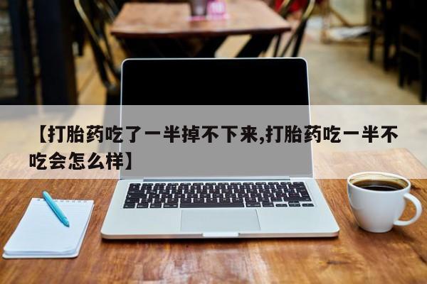 打胎药微信上哪里买【打胎药吃了一半掉不下来,打胎药吃一半不吃会怎么样】