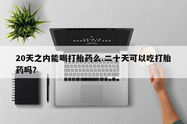 打胎药微信上哪里买20天之内能喝打胎药么.二十天可以吃打胎药吗？