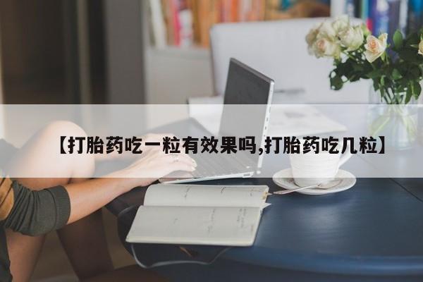 打胎药微信上哪里买【打胎药吃一粒有效果吗,打胎药吃几粒】