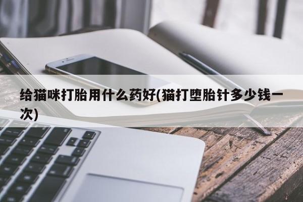 打胎药微信上哪里买给猫咪打胎用什么药好(猫打堕胎针多少钱一次)