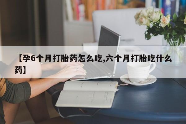 打胎药微信上哪里买【孕6个月打胎药怎么吃,六个月打胎吃什么药】