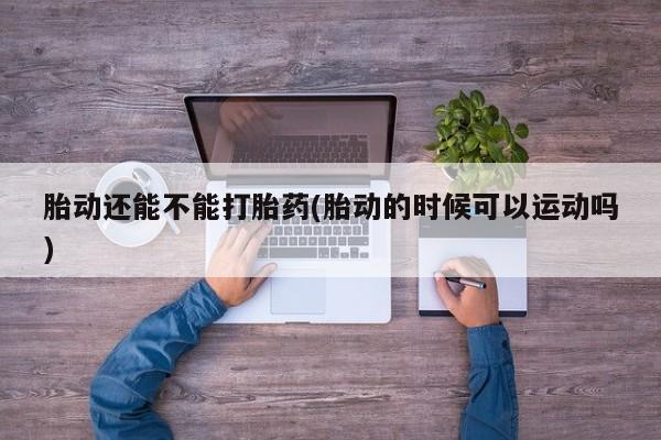打胎药微信上哪里买胎动还能不能打胎药(胎动的时候可以运动吗)