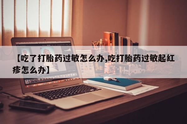 打胎药微信上哪里买【吃了打胎药过敏怎么办,吃打胎药过敏起红疹怎么办】