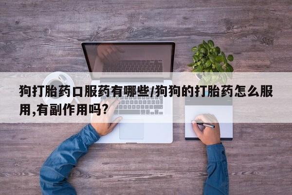 打胎药微信上哪里买狗打胎药口服药有哪些/狗狗的打胎药怎么服用,有副作用吗?