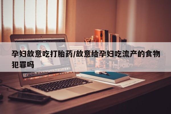 打胎药微信上哪里买孕妇故意吃打胎药/故意给孕妇吃流产的食物犯罪吗