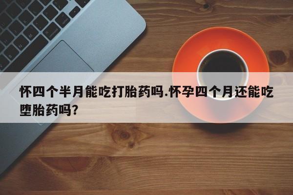 打胎药微信上哪里买怀四个半月能吃打胎药吗.怀孕四个月还能吃堕胎药吗？
