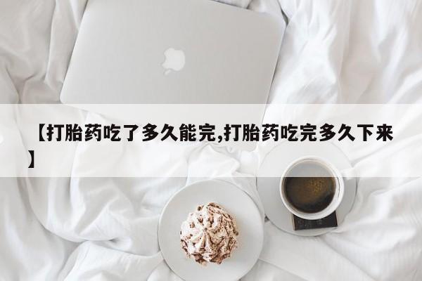 打胎药微信上哪里买【打胎药吃了多久能完,打胎药吃完多久下来】