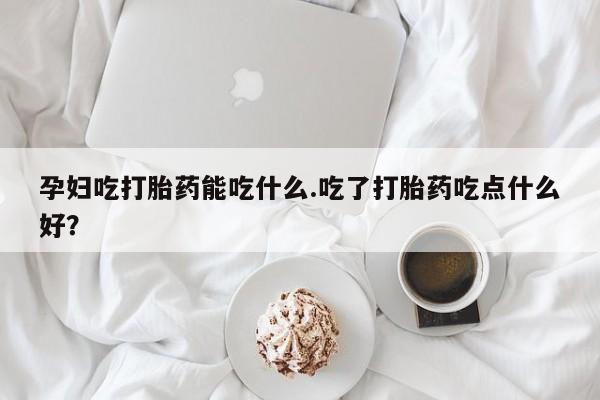 打胎药微信上哪里买孕妇吃打胎药能吃什么.吃了打胎药吃点什么好？