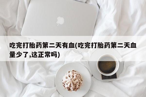 打胎药微信上哪里买吃完打胎药第二天有血(吃完打胎药第二天血量少了,这正常吗)