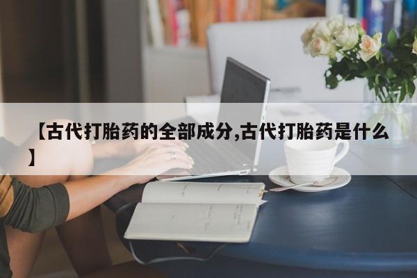 打胎药微信上哪里买【古代打胎药的全部成分,古代打胎药是什么】