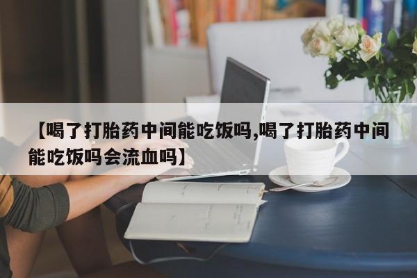 打胎药微信上哪里买【喝了打胎药中间能吃饭吗,喝了打胎药中间能吃饭吗会流血吗】