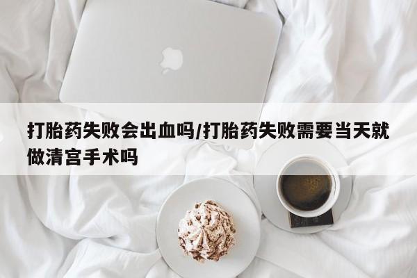 打胎药微信上哪里买打胎药失败会出血吗/打胎药失败需要当天就做清宫手术吗