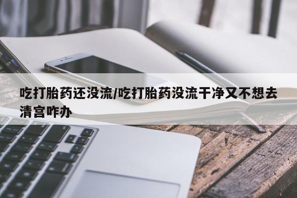 打胎药微信上哪里买吃打胎药还没流/吃打胎药没流干净又不想去清宫咋办