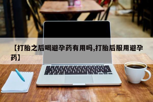打胎药微信上哪里买【打胎之后喝避孕药有用吗,打胎后服用避孕药】