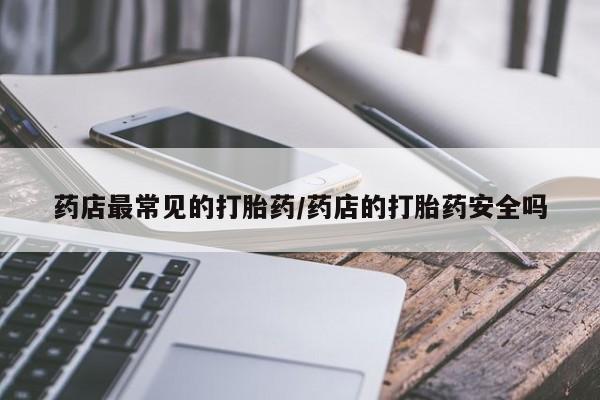 打胎药微信上哪里买药店最常见的打胎药/药店的打胎药安全吗