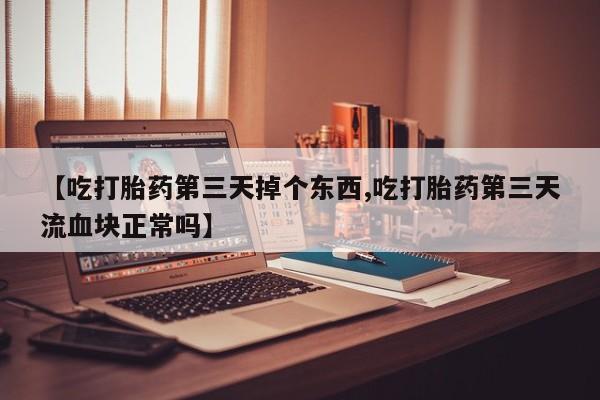 打胎药微信上哪里买【吃打胎药第三天掉个东西,吃打胎药第三天流血块正常吗】