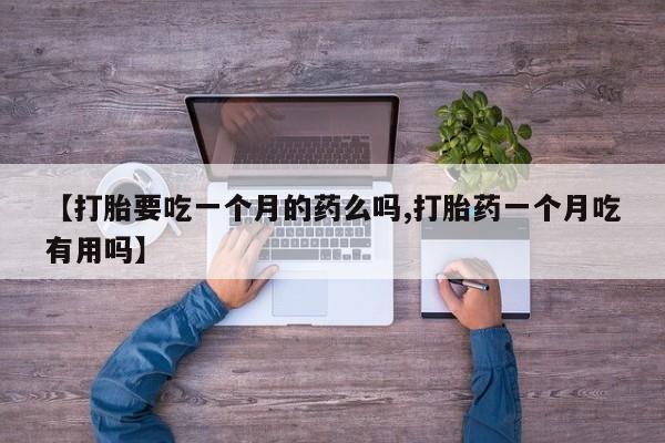 打胎药微信上哪里买【打胎要吃一个月的药么吗,打胎药一个月吃有用吗】