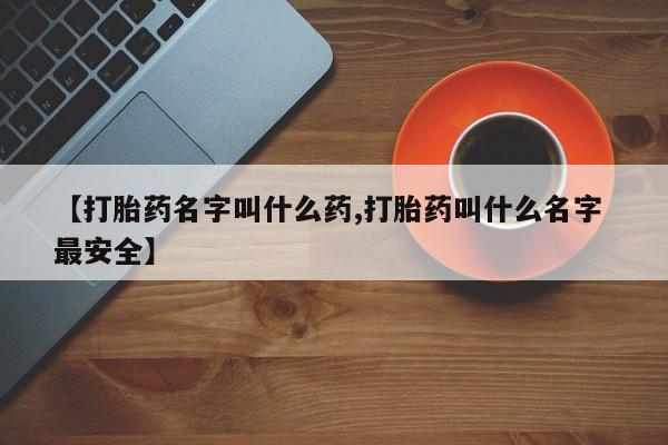 打胎药微信上哪里买【打胎药名字叫什么药,打胎药叫什么名字 最安全】