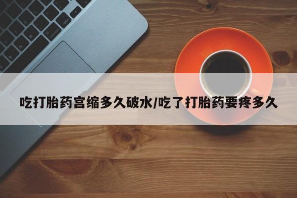 打胎药微信上哪里买吃打胎药宫缩多久破水/吃了打胎药要疼多久