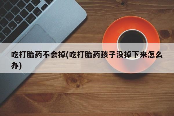 打胎药微信上哪里买吃打胎药不会掉(吃打胎药孩子没掉下来怎么办)