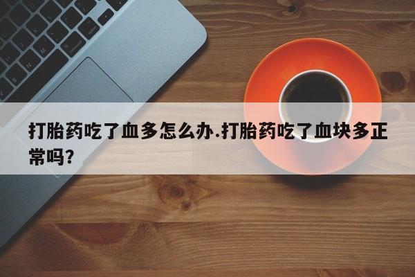 打胎药微信上哪里买打胎药吃了血多怎么办.打胎药吃了血块多正常吗？