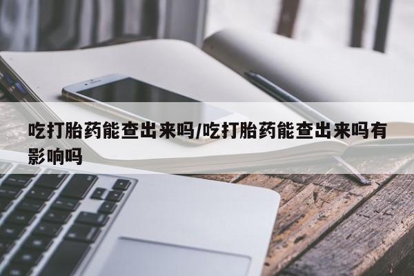 打胎药微信上哪里买吃打胎药能查出来吗/吃打胎药能查出来吗有影响吗