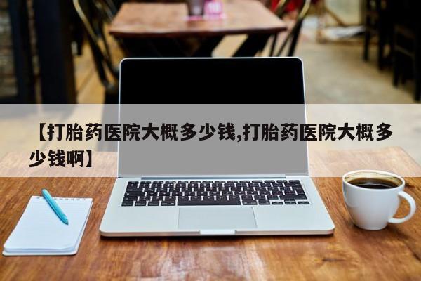 打胎药微信上哪里买【打胎药医院大概多少钱,打胎药医院大概多少钱啊】