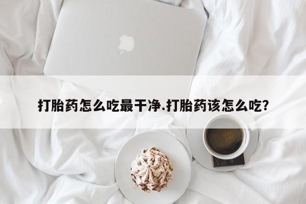 打胎药微信上哪里买打胎药怎么吃最干净.打胎药该怎么吃？