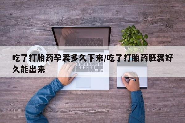 打胎药微信上哪里买吃了打胎药孕囊多久下来/吃了打胎药胚囊好久能出来