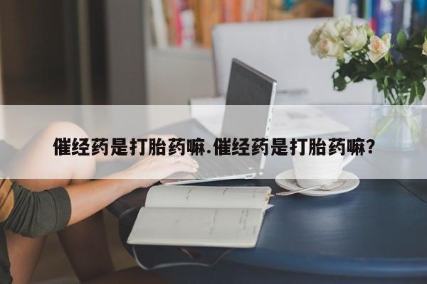 打胎药微信上哪里买催经药是打胎药嘛.催经药是打胎药嘛？
