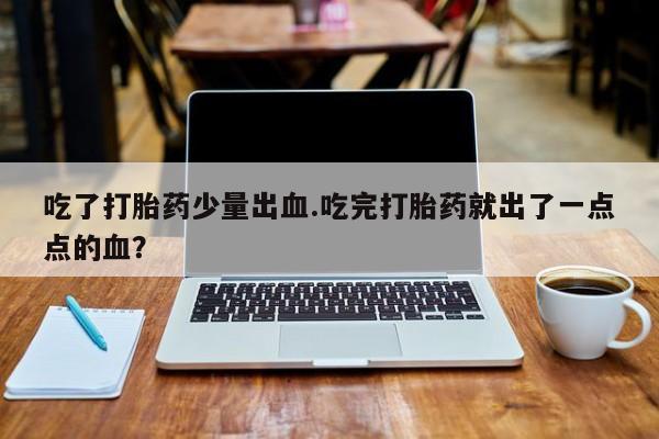 打胎药微信上哪里买吃了打胎药少量出血.吃完打胎药就出了一点点的血？
