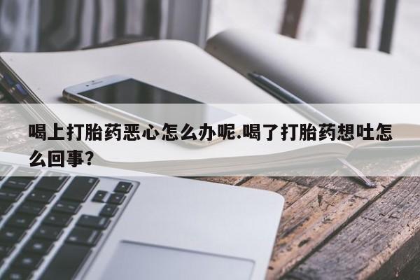 打胎药微信上哪里买喝上打胎药恶心怎么办呢.喝了打胎药想吐怎么回事？