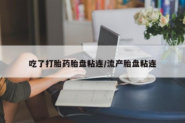 打胎药微信上哪里买吃了打胎药胎盘粘连/流产胎盘粘连