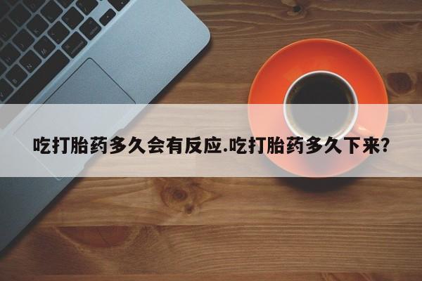 打胎药微信上哪里买吃打胎药多久会有反应.吃打胎药多久下来？