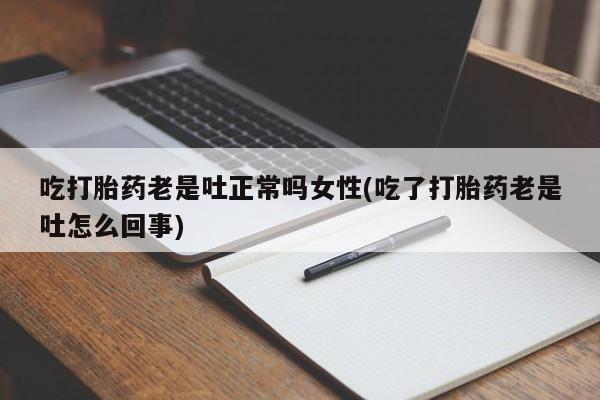 打胎药微信上哪里买吃打胎药老是吐正常吗女性(吃了打胎药老是吐怎么回事)