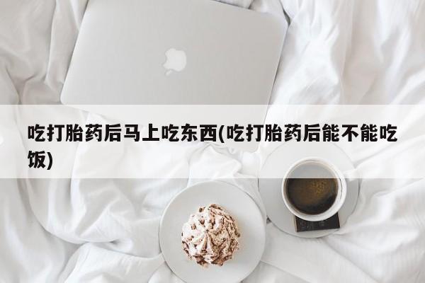 打胎药微信上哪里买吃打胎药后马上吃东西(吃打胎药后能不能吃饭)