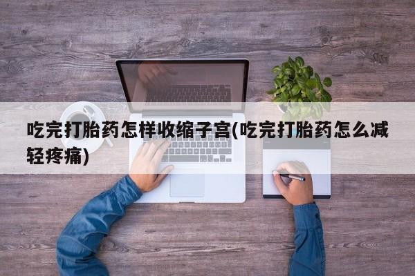 打胎药微信上哪里买吃完打胎药怎样收缩子宫(吃完打胎药怎么减轻疼痛)