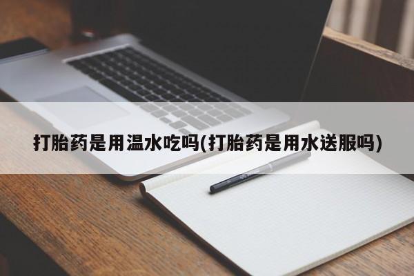 打胎药微信上哪里买打胎药是用温水吃吗(打胎药是用水送服吗)