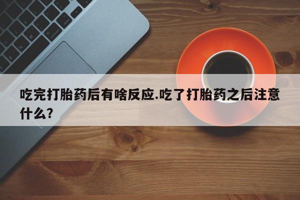 打胎药微信上哪里买吃完打胎药后有啥反应.吃了打胎药之后注意什么？