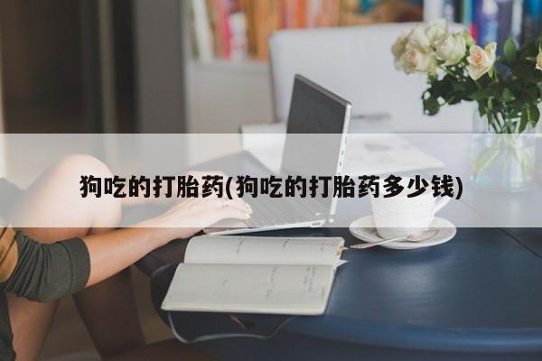打胎药微信上哪里买狗吃的打胎药(狗吃的打胎药多少钱)