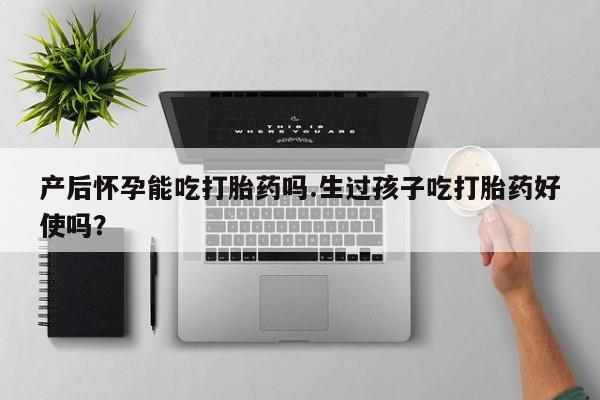打胎药微信上哪里买产后怀孕能吃打胎药吗.生过孩子吃打胎药好使吗？