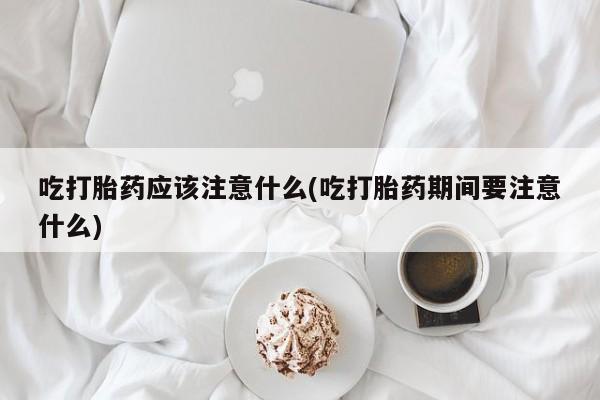 打胎药微信上哪里买吃打胎药应该注意什么(吃打胎药期间要注意什么)