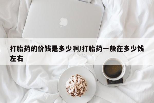 打胎药微信上哪里买打胎药的价钱是多少啊/打胎药一般在多少钱左右