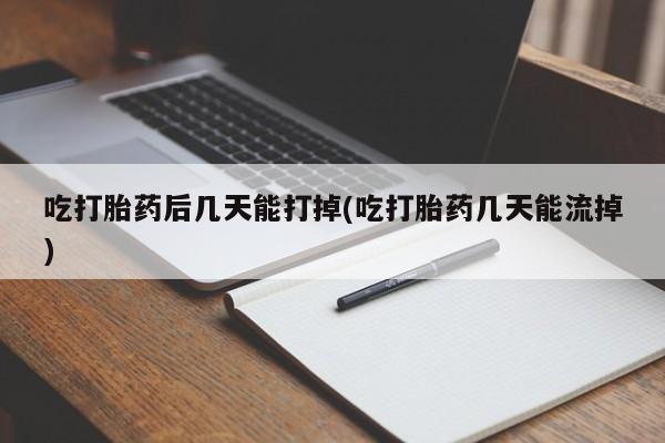 打胎药微信上哪里买吃打胎药后几天能打掉(吃打胎药几天能流掉)