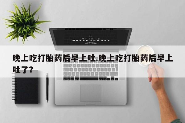 打胎药微信上哪里买晚上吃打胎药后早上吐.晚上吃打胎药后早上吐了？