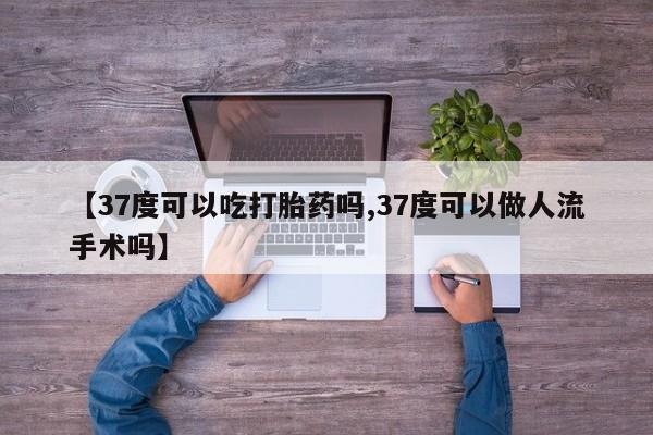 打胎药微信上哪里买【37度可以吃打胎药吗,37度可以做人流手术吗】