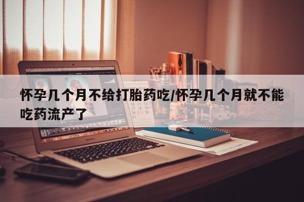 打胎药微信上哪里买怀孕几个月不给打胎药吃/怀孕几个月就不能吃药流产了